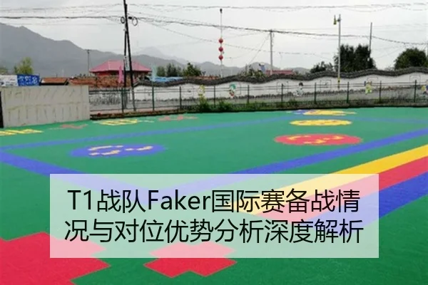 T1战队Faker国际赛备战情况与对位优势分析深度解析