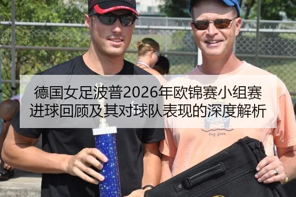 德国女足波普2026年欧锦赛小组赛进球回顾及其对球队表现的深度解析