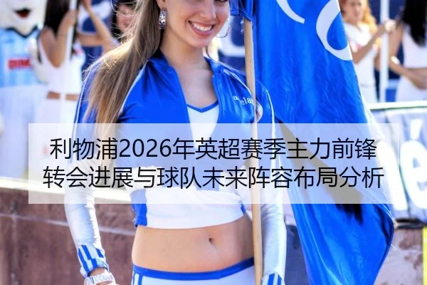 利物浦2026年英超赛季主力前锋转会进展与球队未来阵容布局分析
