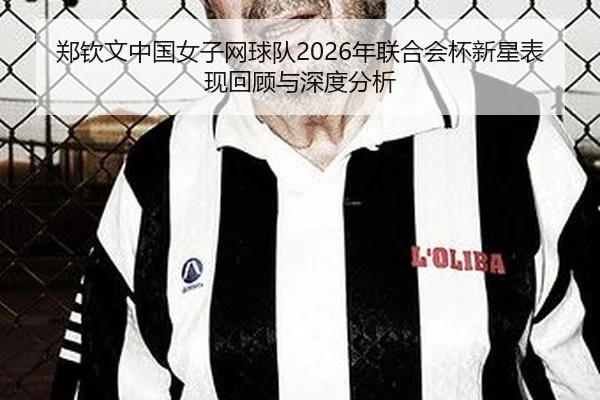 郑钦文中国女子网球队2026年联合会杯新星表现回顾与深度分析