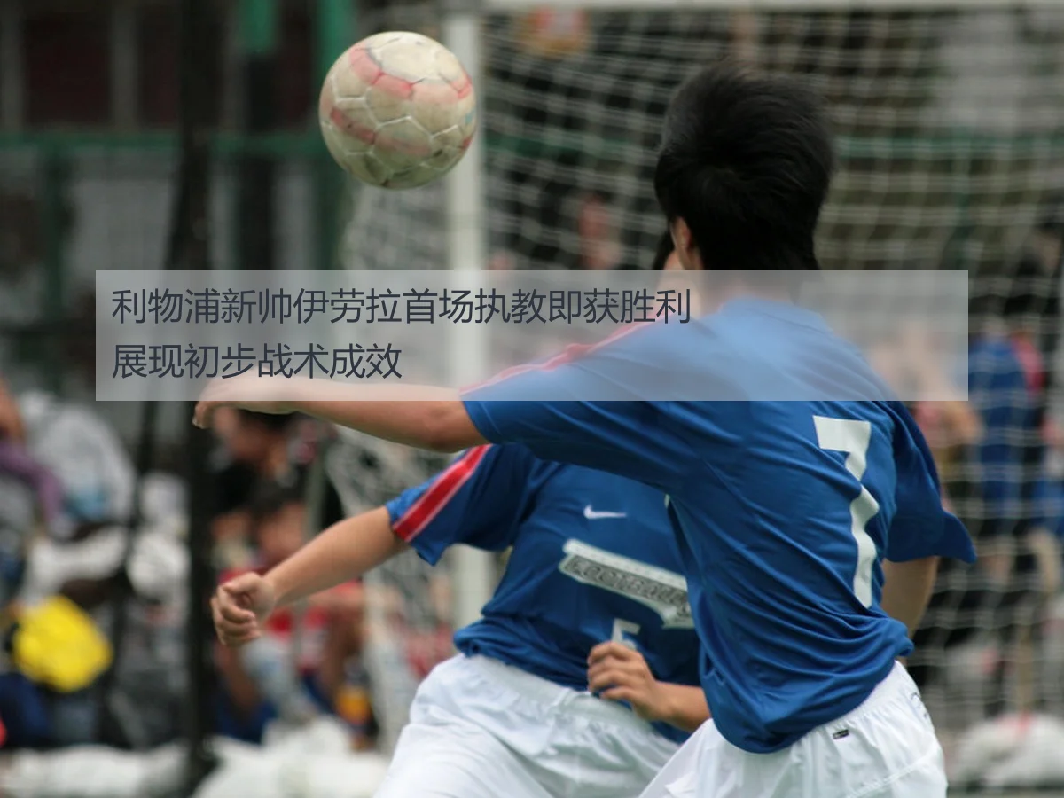 利物浦新帅伊劳拉首场执教即获胜利展现初步战术成效